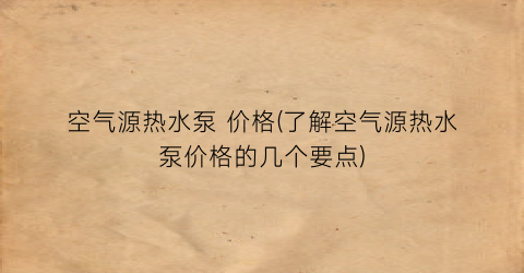 空气源热水泵 价格(了解空气源热水泵价格的几个要点)